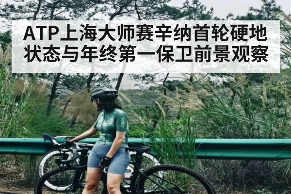 ATP上海大师赛辛纳首轮硬地状态与年终第一保卫前景观察