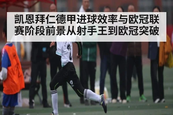 凯恩拜仁德甲进球效率与欧冠联赛阶段前景从射手王到欧冠突破