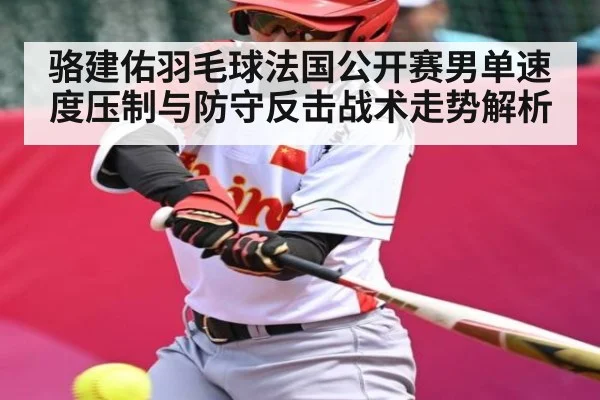 骆建佑羽毛球法国公开赛男单速度压制与防守反击战术走势解析
