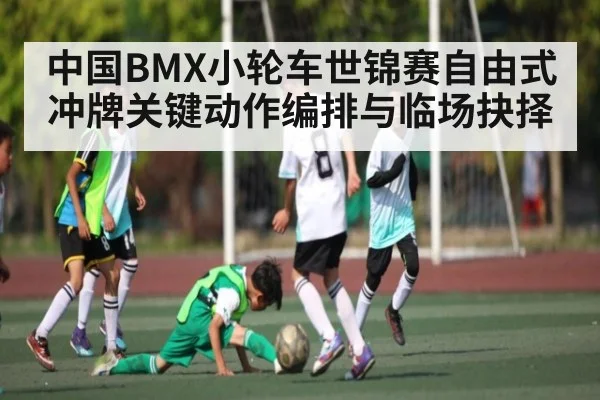 中国BMX小轮车世锦赛自由式冲牌关键动作编排与临场抉择