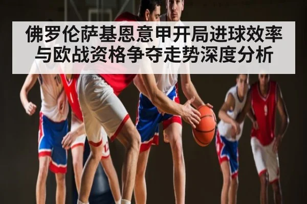 佛罗伦萨基恩意甲开局进球效率与欧战资格争夺走势深度分析